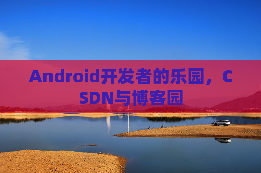 Android开发者的乐园，CSDN与博客园